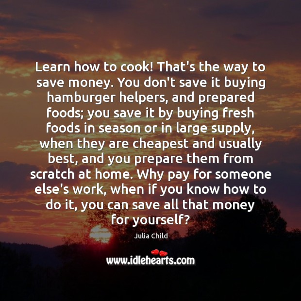 Learn how to cook! That’s the way to save money. You don’t Julia Child Picture Quote