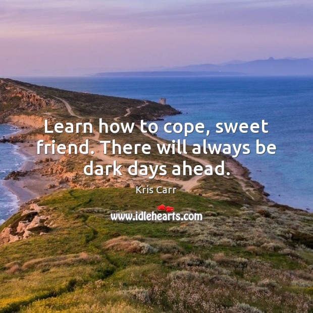 Learn how to cope, sweet friend. There will always be dark days ahead. Kris Carr Picture Quote