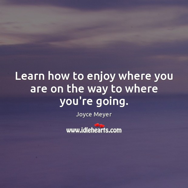 Learn how to enjoy where you are on the way to where you’re going. Image