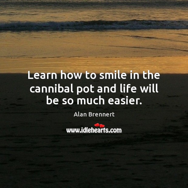 Learn how to smile in the cannibal pot and life will be so much easier. Alan Brennert Picture Quote
