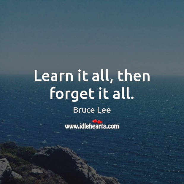 Learn it all, then forget it all. Bruce Lee Picture Quote