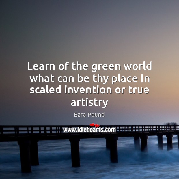 Learn of the green world what can be thy place In scaled invention or true artistry Ezra Pound Picture Quote