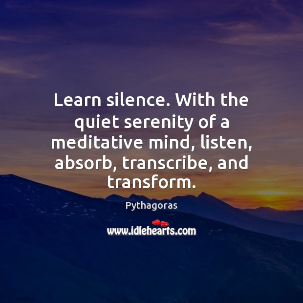 Learn silence. With the quiet serenity of a meditative mind, listen, absorb, Pythagoras Picture Quote