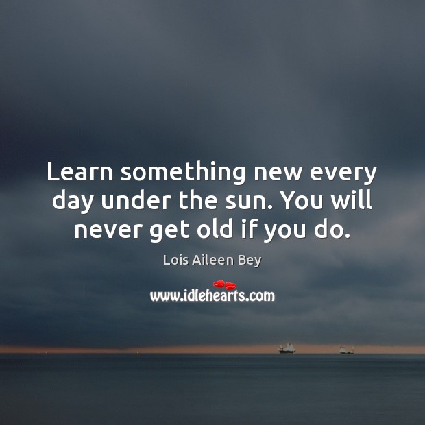 Learn something new every day under the sun. You will never get old if you do. Image
