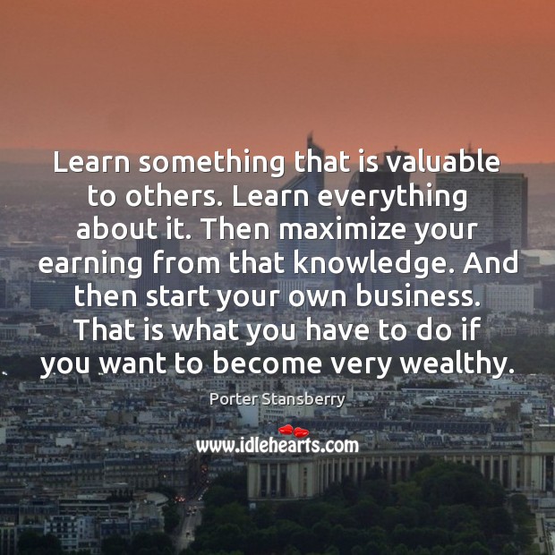 Learn something that is valuable to others. Learn everything about it. Then Porter Stansberry Picture Quote