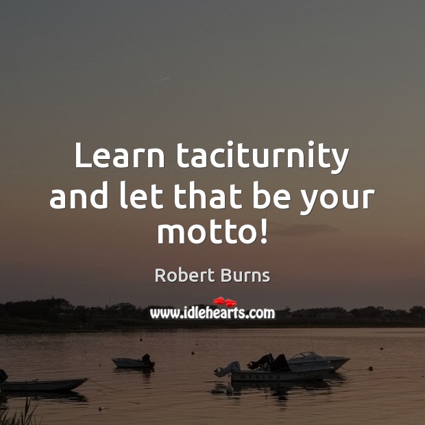Learn taciturnity and let that be your motto! Robert Burns Picture Quote