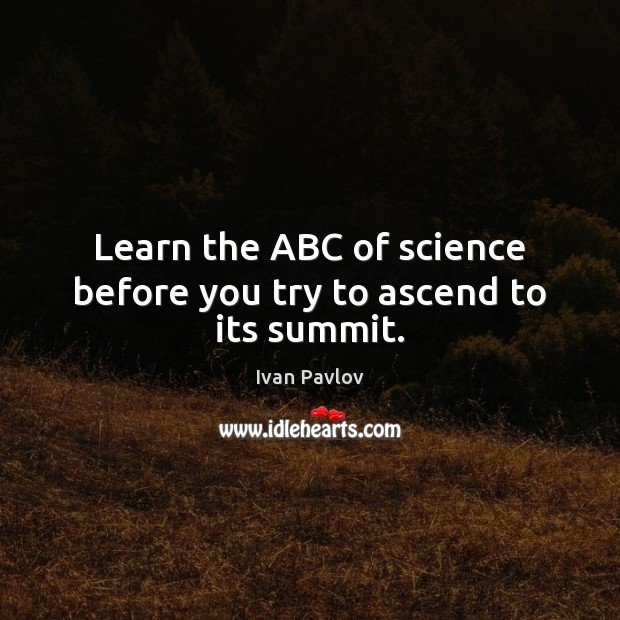 Learn the ABC of science before you try to ascend to its summit. Ivan Pavlov Picture Quote
