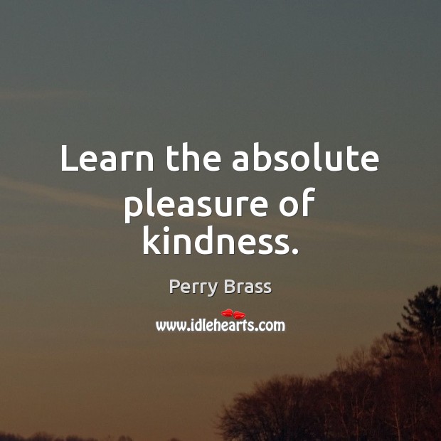 Learn the absolute pleasure of kindness. Perry Brass Picture Quote