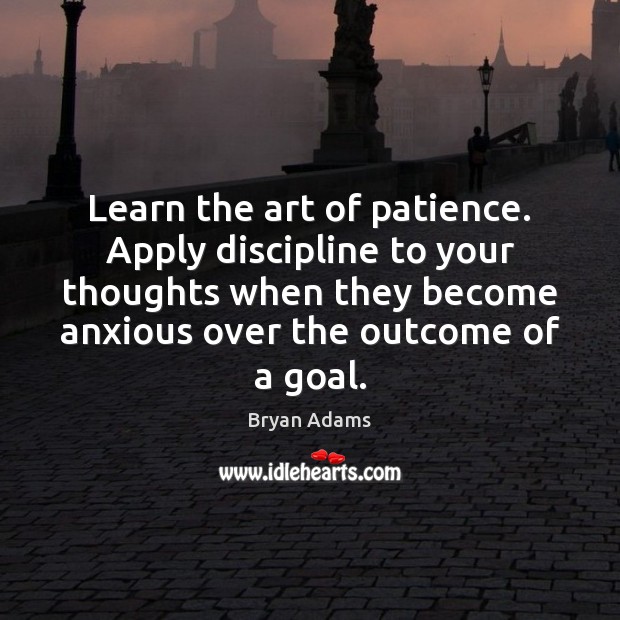 Learn the art of patience. Apply discipline to your thoughts when they Image