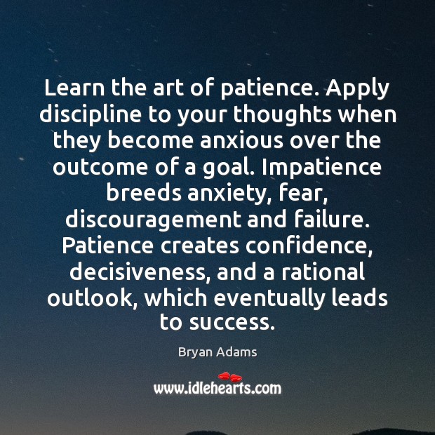 Learn the art of patience. Apply discipline to your thoughts when they Bryan Adams Picture Quote