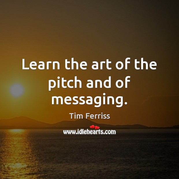 Learn the art of the pitch and of messaging. Tim Ferriss Picture Quote