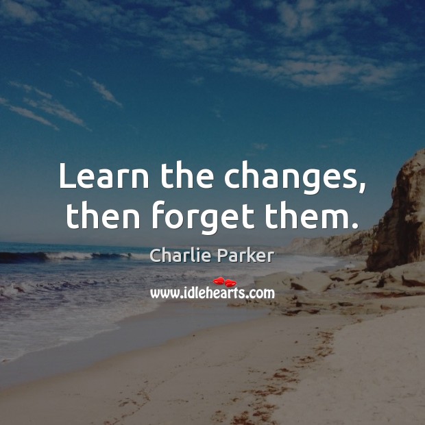 Learn the changes, then forget them. Charlie Parker Picture Quote