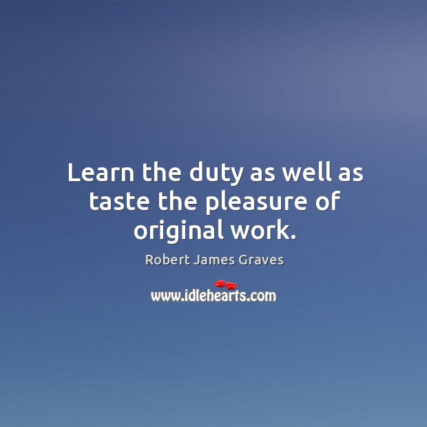 Learn the duty as well as taste the pleasure of original work. Robert James Graves Picture Quote