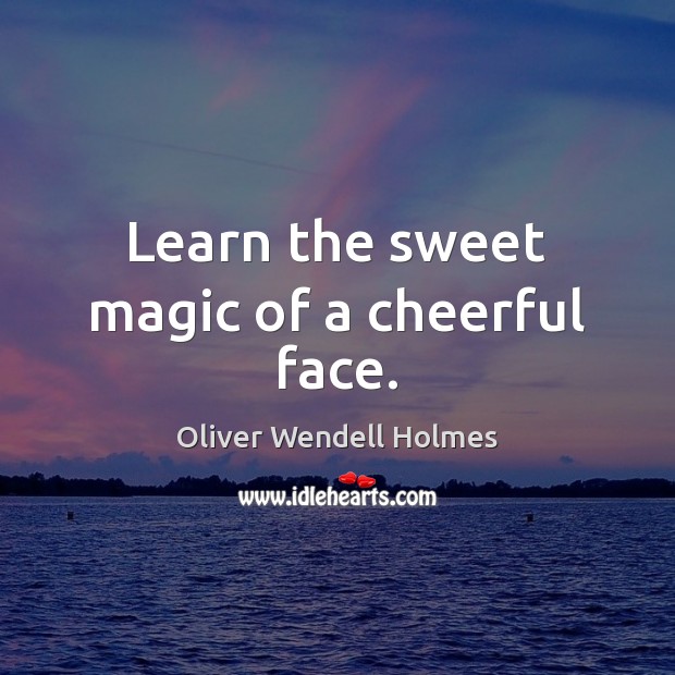 Learn the sweet magic of a cheerful face. Oliver Wendell Holmes Picture Quote