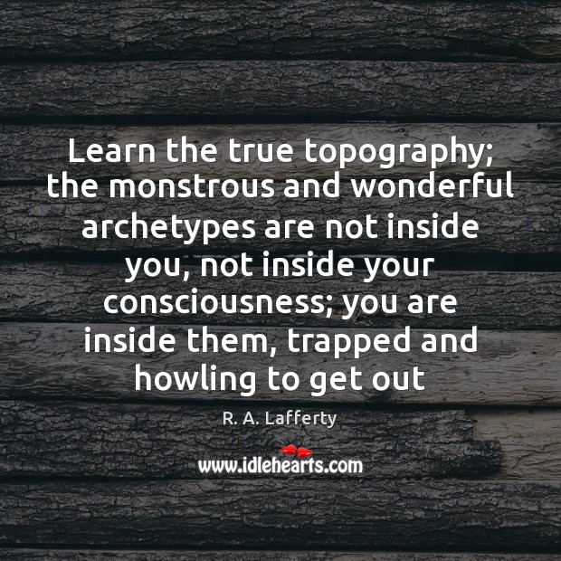 Learn the true topography; the monstrous and wonderful archetypes are not inside R. A. Lafferty Picture Quote