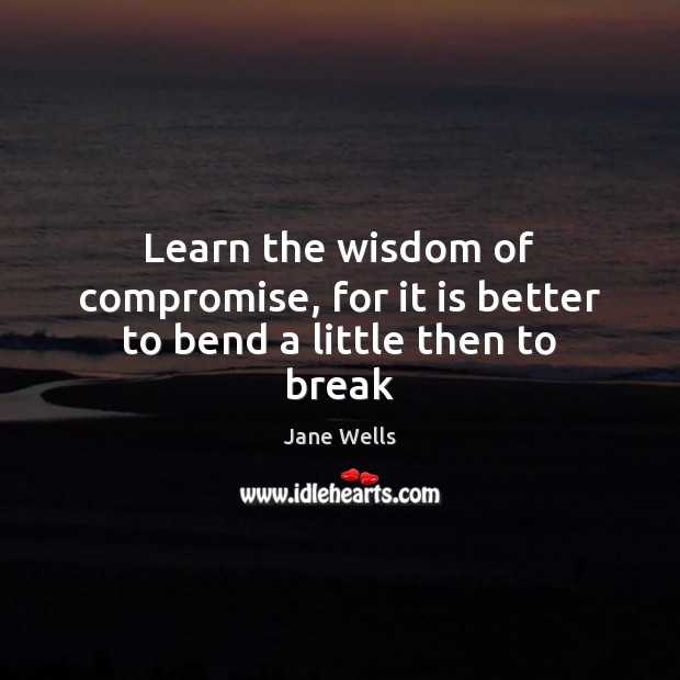Learn the wisdom of compromise, for it is better to bend a little then to break Wisdom Quotes Image