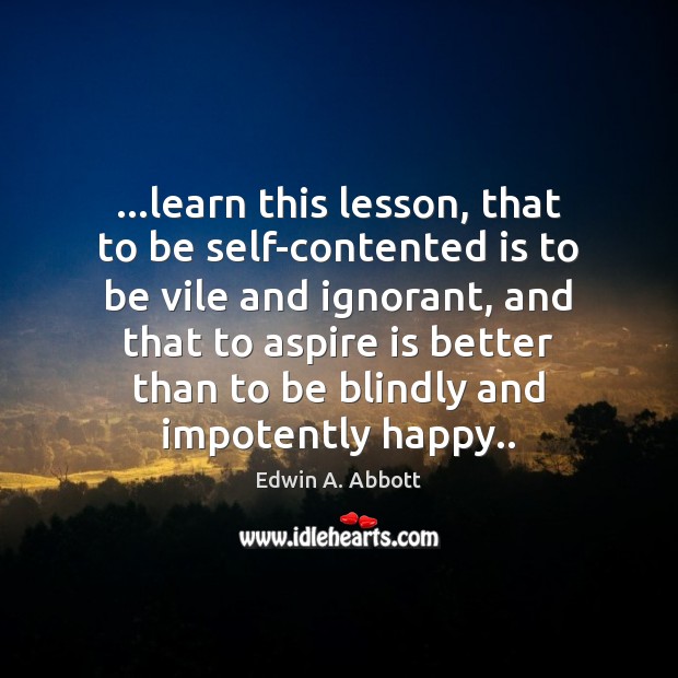 …learn this lesson, that to be self-contented is to be vile and Edwin A. Abbott Picture Quote