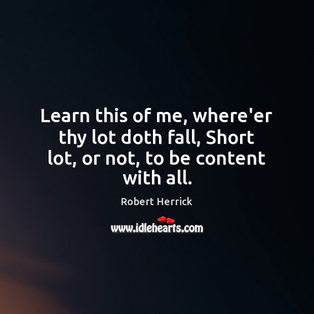 Learn this of me, where’er thy lot doth fall, Short lot, or not, to be content with all. Image