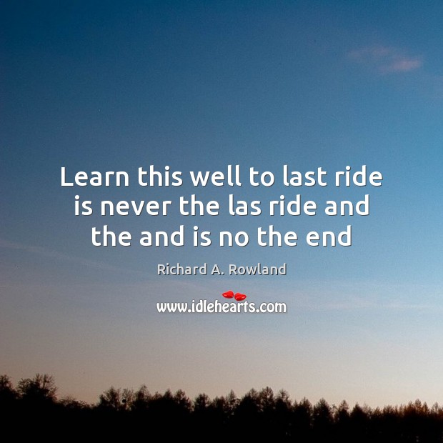 Learn this well to last ride is never the las ride and the and is no the end Richard A. Rowland Picture Quote