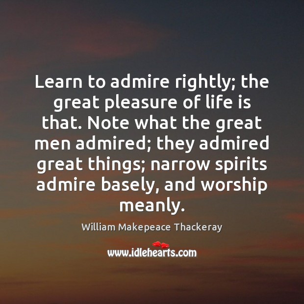 Learn to admire rightly; the great pleasure of life is that. Note William Makepeace Thackeray Picture Quote