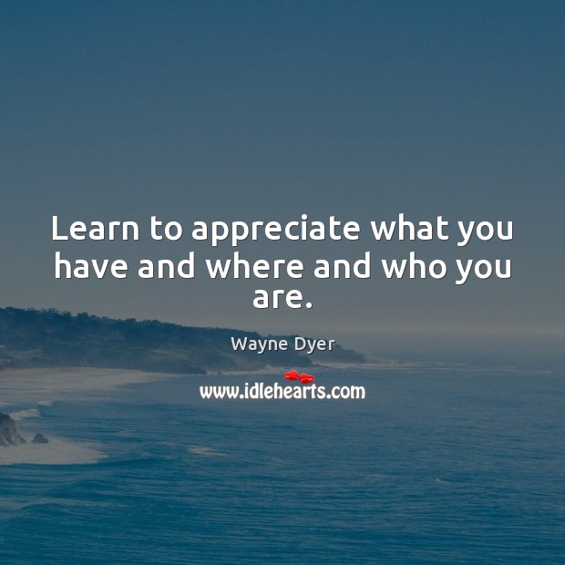 Learn to appreciate what you have and where and who you are. Wayne Dyer Picture Quote