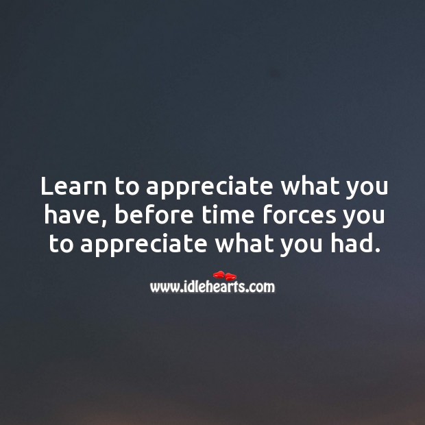 Learn to appreciate what you have, before time forces you to appreciate what you had. Appreciate Quotes Image