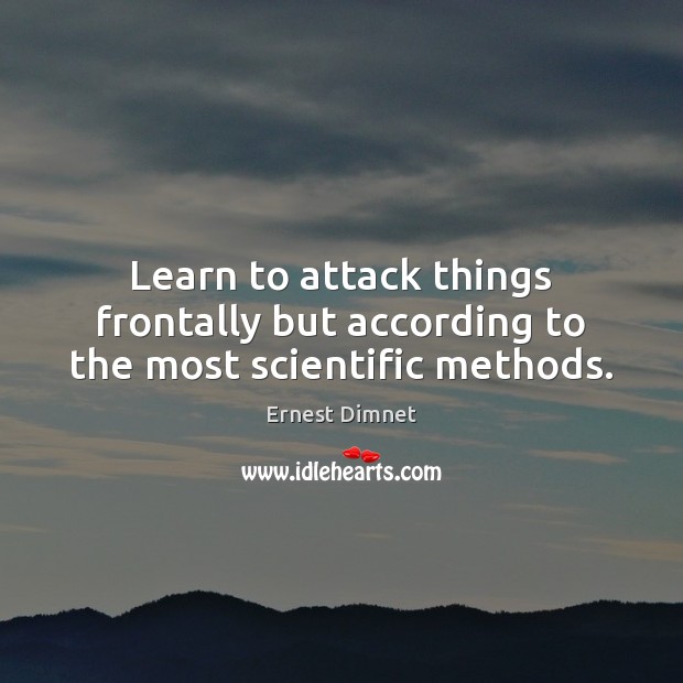Learn to attack things frontally but according to the most scientific methods. Ernest Dimnet Picture Quote