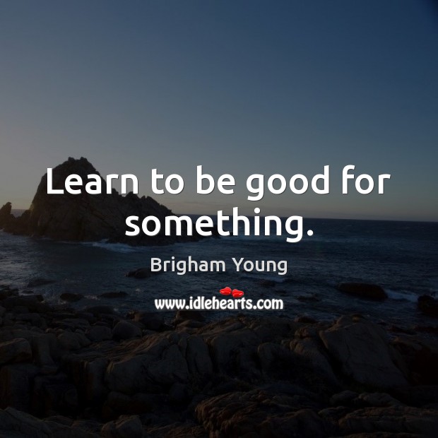 Learn to be good for something. Good Quotes Image