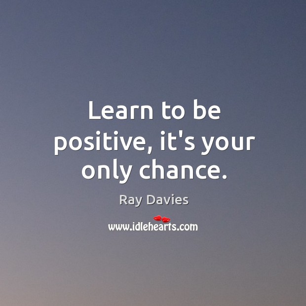 Learn to be positive, it’s your only chance. Ray Davies Picture Quote