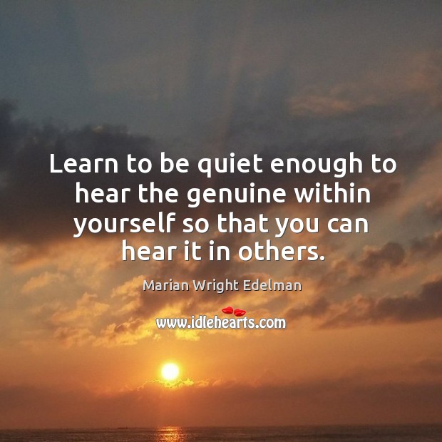 Learn to be quiet enough to hear the genuine within yourself so that you can hear it in others. Image