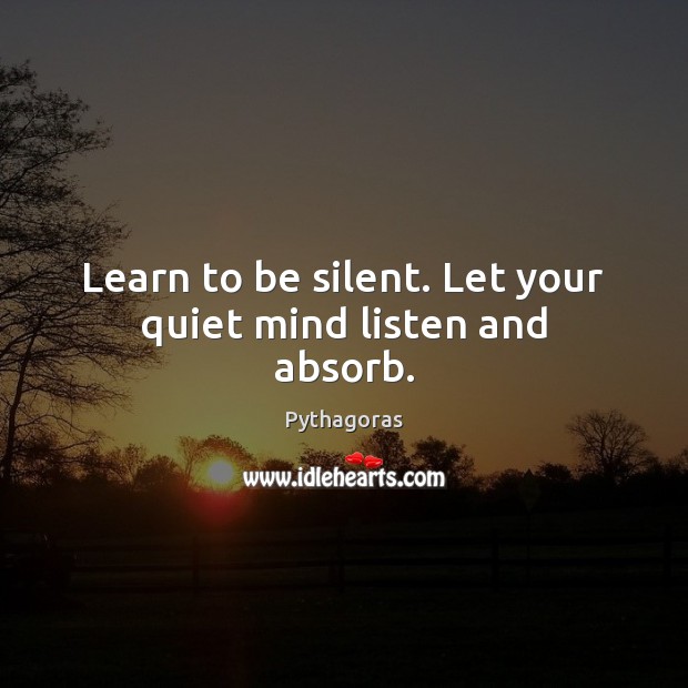 Learn to be silent. Let your quiet mind listen and absorb. Pythagoras Picture Quote