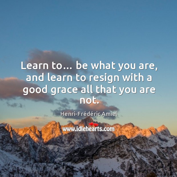 Learn to… be what you are, and learn to resign with a good grace all that you are not. Henri-Frédéric Amiel Picture Quote