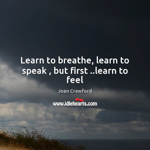 Learn to breathe, learn to speak , but first ..learn to feel Joan Crawford Picture Quote