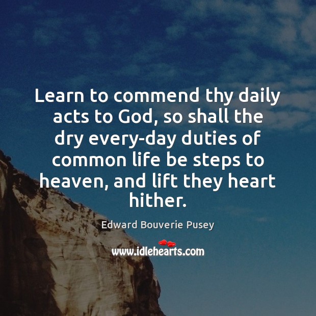 Learn to commend thy daily acts to God, so shall the dry Edward Bouverie Pusey Picture Quote