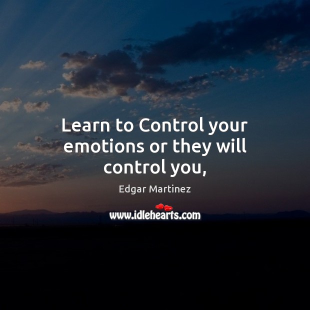 Learn to Control your emotions or they will control you, Edgar Martinez Picture Quote