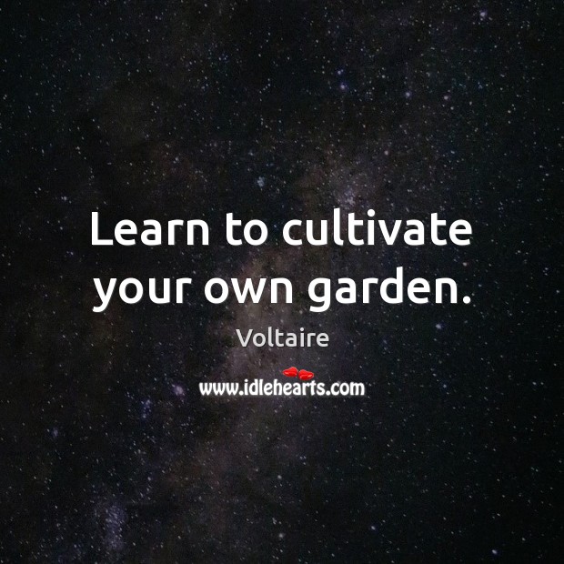 Learn to cultivate your own garden. Voltaire Picture Quote