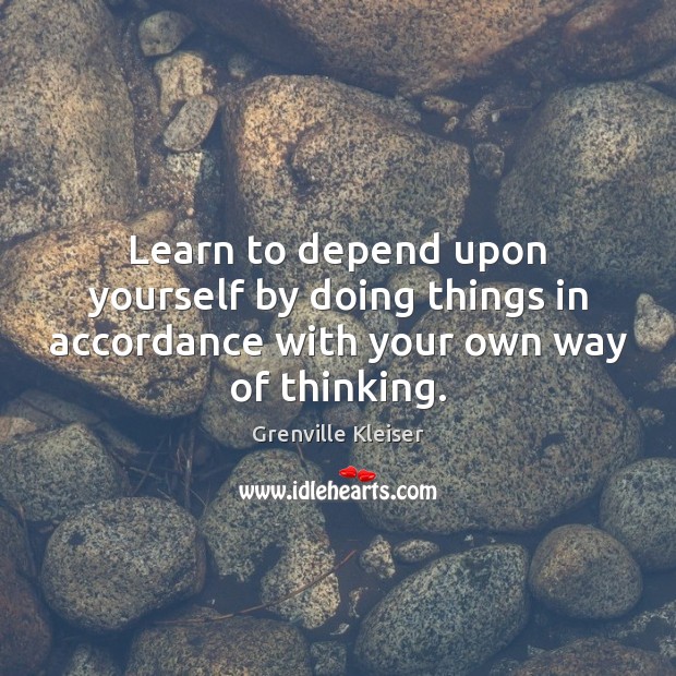 Learn to depend upon yourself by doing things in accordance with your own way of thinking. Grenville Kleiser Picture Quote