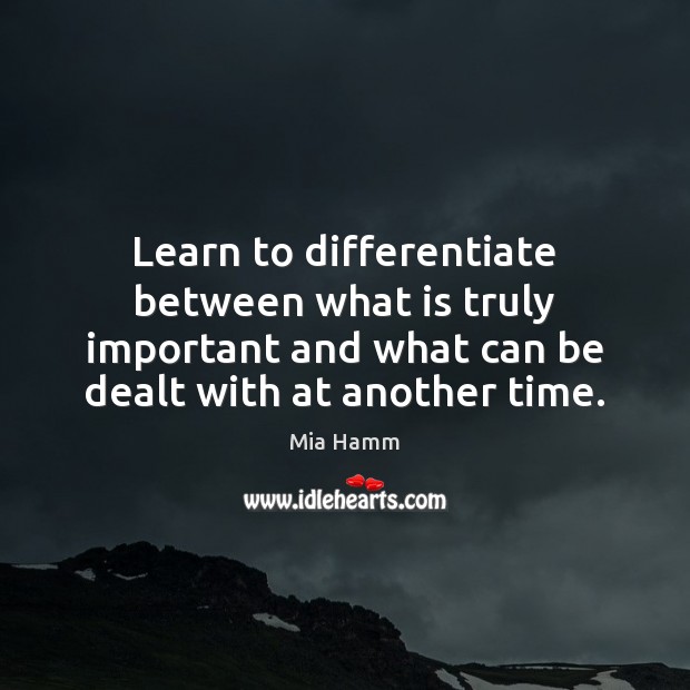 Learn to differentiate between what is truly important and what can be Mia Hamm Picture Quote