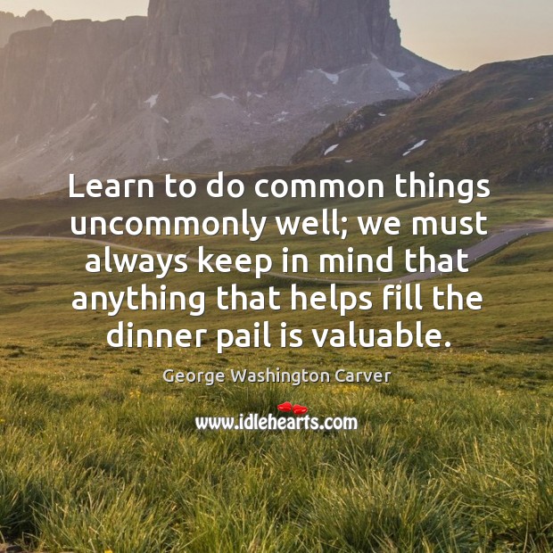 Learn to do common things uncommonly well; we must always keep in mind George Washington Carver Picture Quote