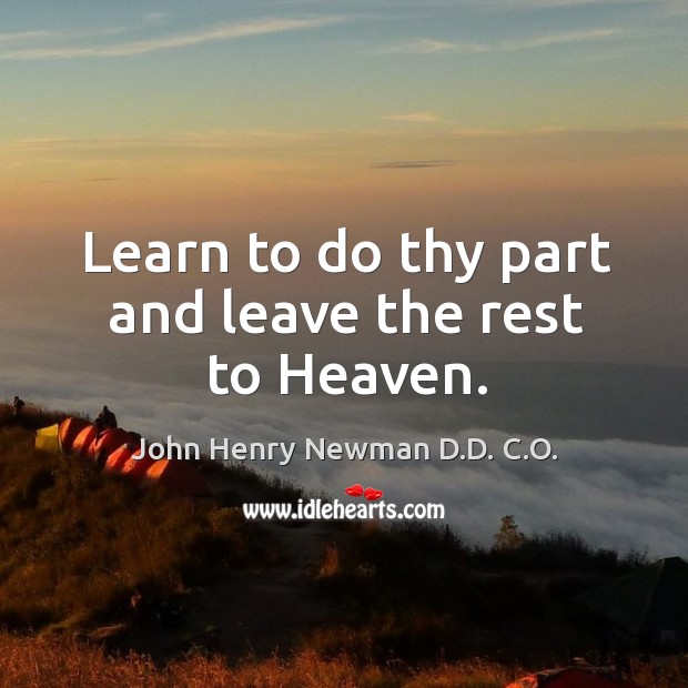 Learn to do thy part and leave the rest to heaven. John Henry Newman D.D. C.O. Picture Quote
