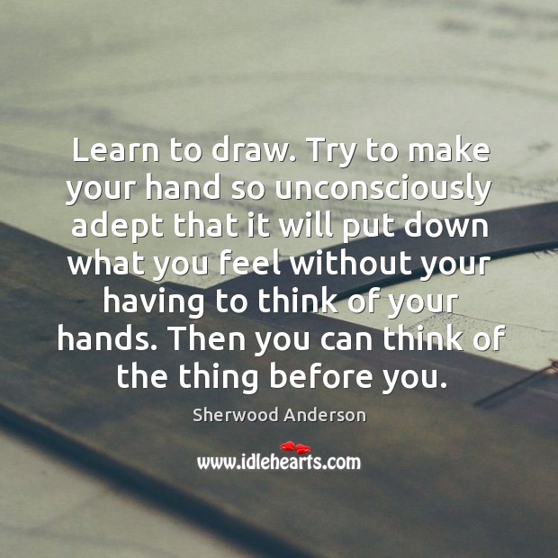 Learn to draw. Try to make your hand so unconsciously adept that Sherwood Anderson Picture Quote