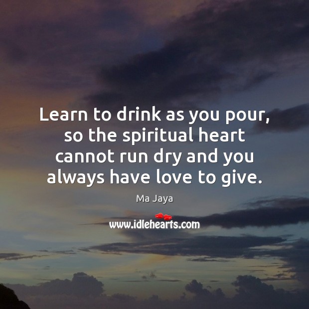 Learn to drink as you pour, so the spiritual heart cannot run Ma Jaya Picture Quote