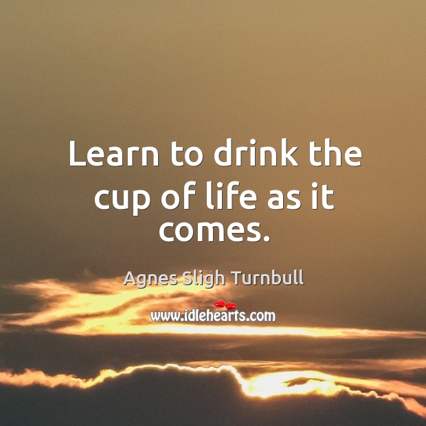 Learn to drink the cup of life as it comes. Image