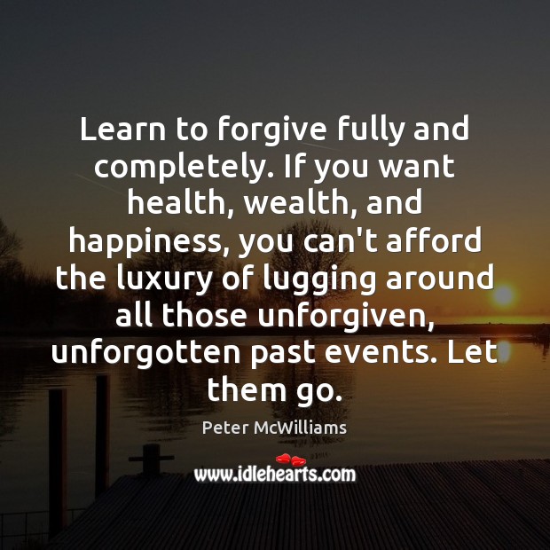 Learn to forgive fully and completely. If you want health, wealth, and Peter McWilliams Picture Quote