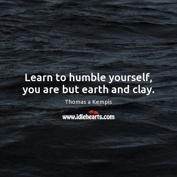 Learn to humble yourself, you are but earth and clay. Thomas a Kempis Picture Quote