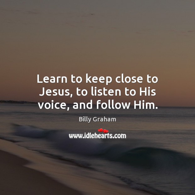 Learn to keep close to Jesus, to listen to His voice, and follow Him. Billy Graham Picture Quote