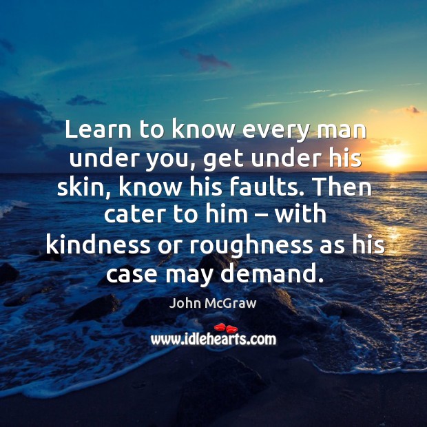 Learn to know every man under you, get under his skin, know his faults. John McGraw Picture Quote