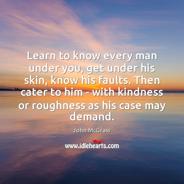 Learn to know every man under you, get under his skin, know John McGraw Picture Quote