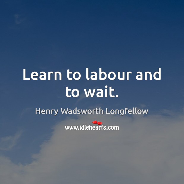 Learn to labour and to wait. Henry Wadsworth Longfellow Picture Quote
