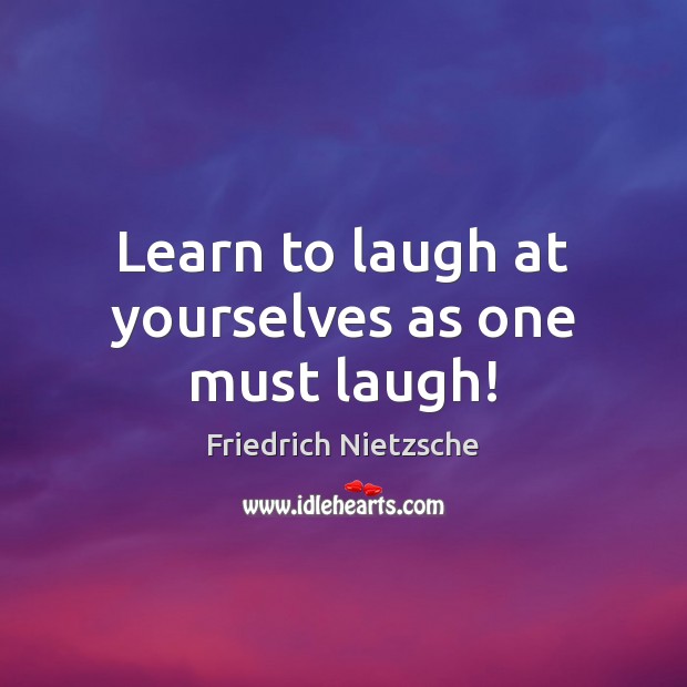 Learn to laugh at yourselves as one must laugh! Friedrich Nietzsche Picture Quote